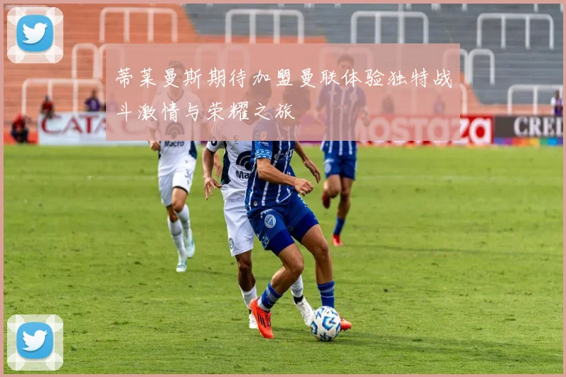 蒂莱曼斯期待加盟曼联体验独特战斗激情与荣耀之旅