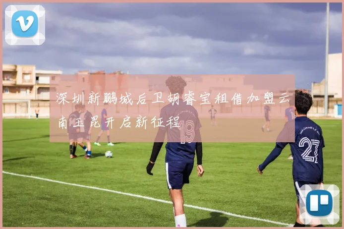 深圳新鹏城后卫胡睿宝租借加盟云南玉昆开启新征程