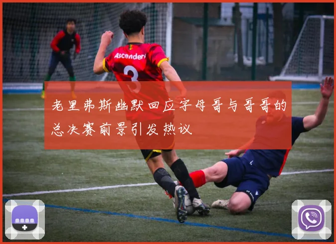 老里弗斯幽默回应字母哥与哥哥的总决赛前景引发热议