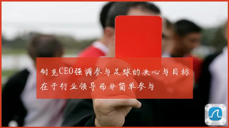耐克CEO强调参与足球的决心与目标在于行业领导而非简单参与
