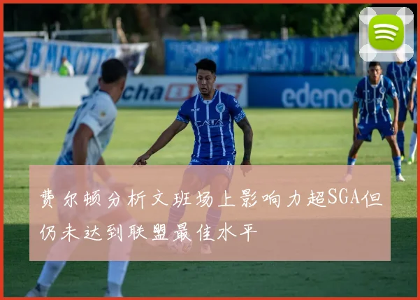 费尔顿分析文班场上影响力超SGA但仍未达到联盟最佳水平