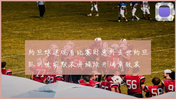 约旦球迷观看比赛时意外去世约旦队训练前默哀并诵读开端章致哀