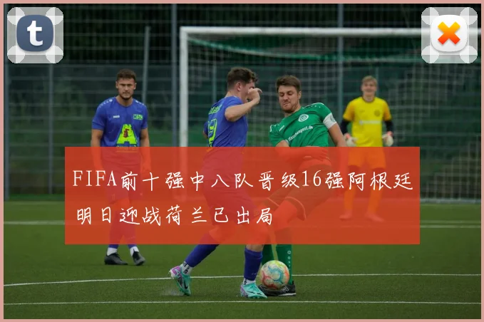 FIFA前十强中八队晋级16强阿根廷明日迎战荷兰已出局