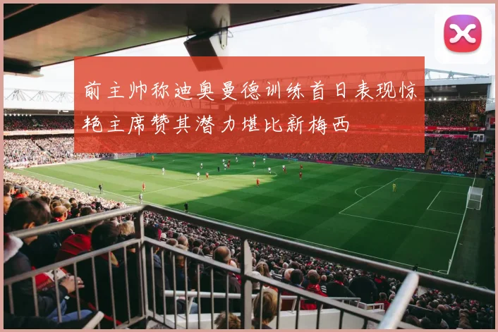 前主帅称迪奥曼德训练首日表现惊艳主席赞其潜力堪比新梅西