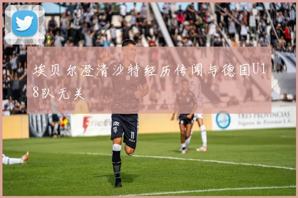 埃贝尔澄清沙特经历传闻与德国U18队无关