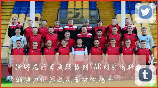 斯塔尼西奇质疑裁判VAR判罚高科技辅助为何无效反而被吹绝平