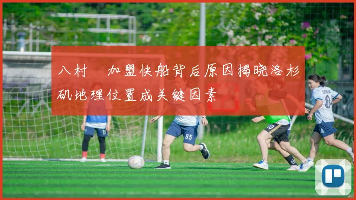 八村塁加盟快船背后原因揭晓洛杉矶地理位置成关键因素