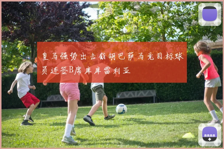 皇马强势出击截胡巴萨马竞目标球员连签B席库库雷利亚