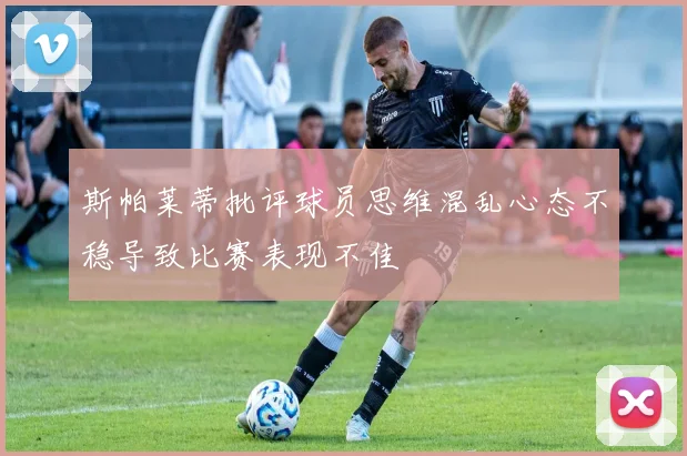 斯帕莱蒂批评球员思维混乱心态不稳导致比赛表现不佳