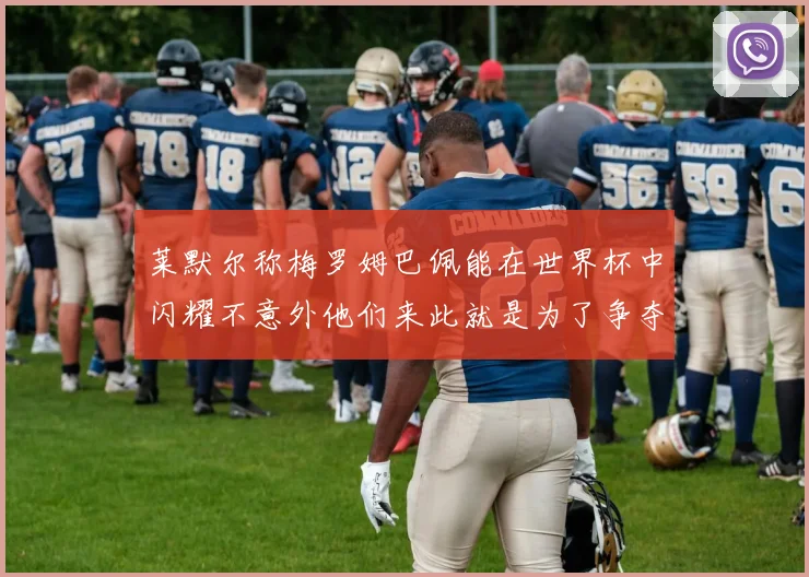 莱默尔称梅罗姆巴佩能在世界杯中闪耀不意外他们来此就是为了争夺最佳球员
