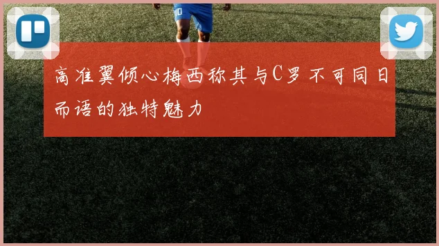 高准翼倾心梅西称其与C罗不可同日而语的独特魅力