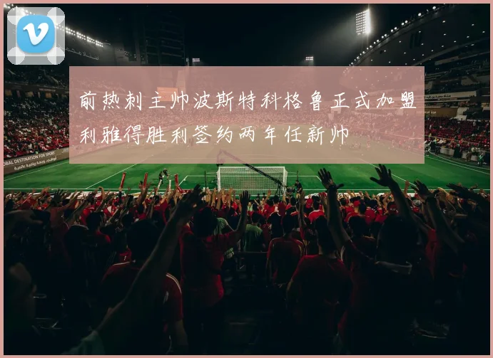 前热刺主帅波斯特科格鲁正式加盟利雅得胜利签约两年任新帅