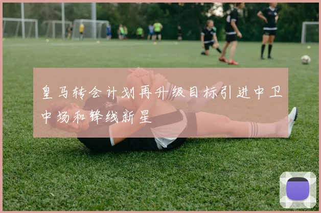 皇马转会计划再升级目标引进中卫中场和锋线新星