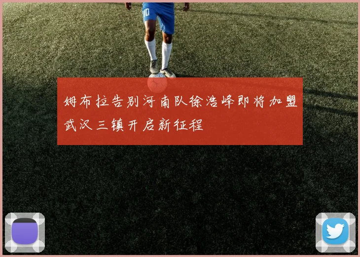 姆布拉告别河南队徐浩峰即将加盟武汉三镇开启新征程