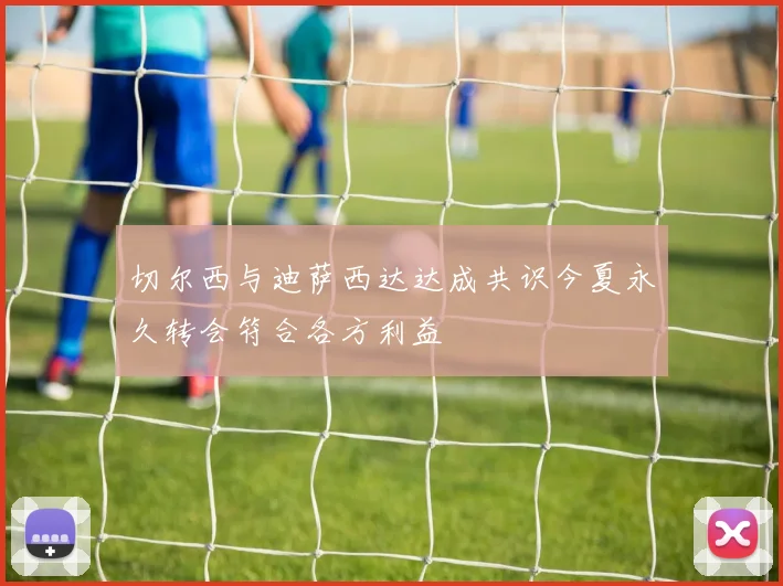 切尔西与迪萨西达达成共识今夏永久转会符合各方利益