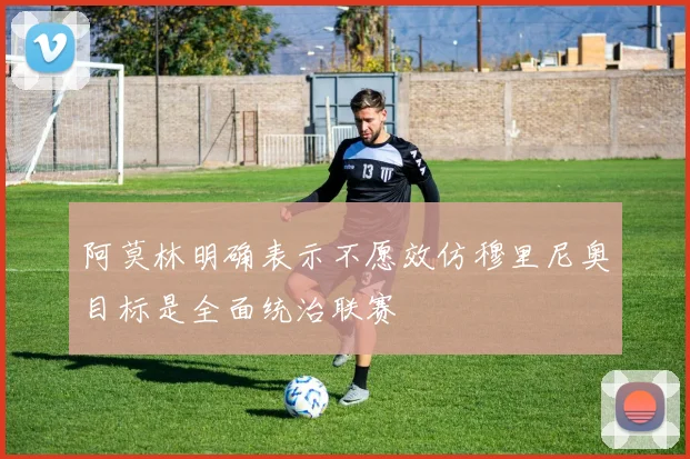 阿莫林明确表示不愿效仿穆里尼奥目标是全面统治联赛