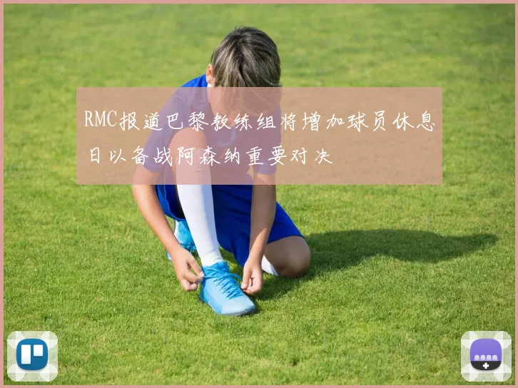 RMC报道巴黎教练组将增加球员休息日以备战阿森纳重要对决