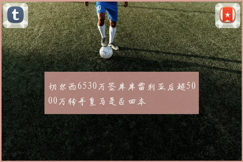 切尔西6530万签库库雷利亚后超5000万转手皇马是否回本