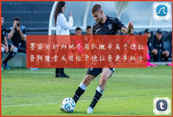 墨菲分析加纳乔离队概率高于德拉普阿隆索或将给予德拉普更多机会