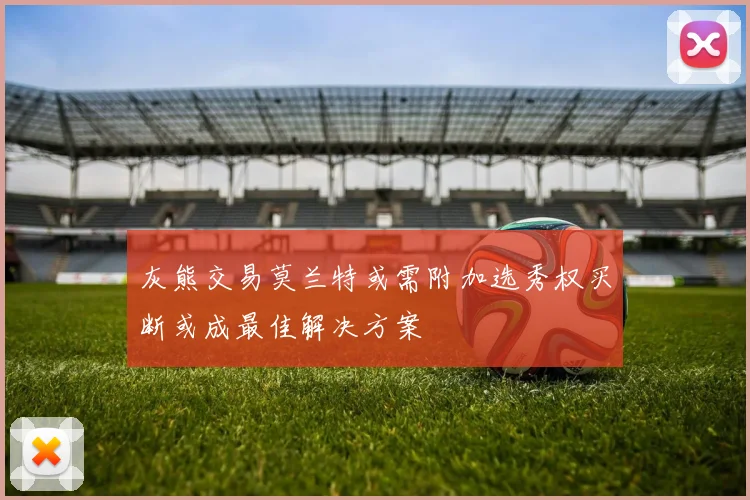 灰熊交易莫兰特或需附加选秀权买断或成最佳解决方案