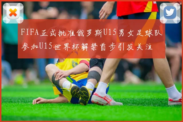 FIFA正式批准俄罗斯U15男女足球队参加U15世界杯解禁首步引发关注