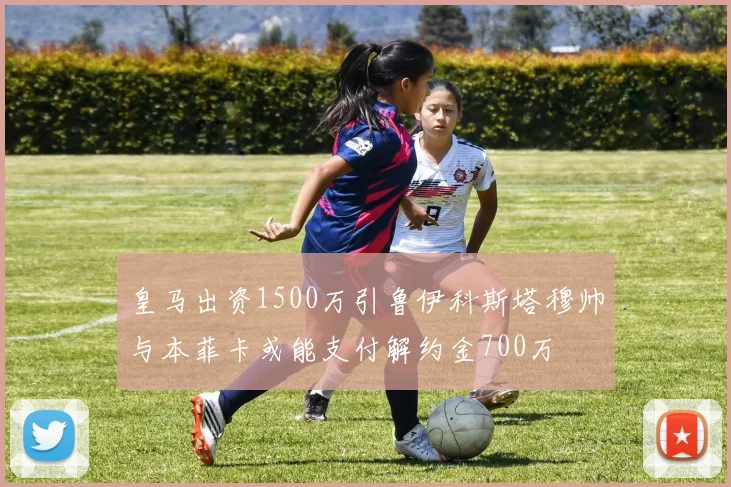 皇马出资1500万引鲁伊科斯塔穆帅与本菲卡或能支付解约金700万
