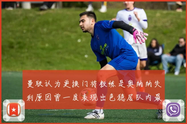 曼联认为更换门将教练是奥纳纳失利原因曾一度表现出色稳居队内最佳